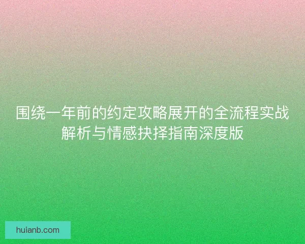 围绕一年前的约定攻略展开的全流程实战解析与情感抉择指南深度版