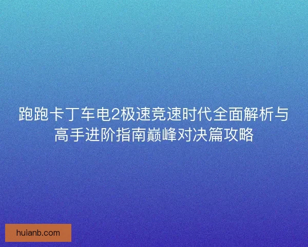 跑跑卡丁车电2极速竞速时代全面解析与高手进阶指南巅峰对决篇攻略
