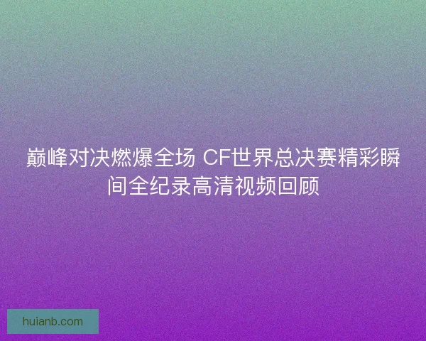 巅峰对决燃爆全场 CF世界总决赛精彩瞬间全纪录高清视频回顾
