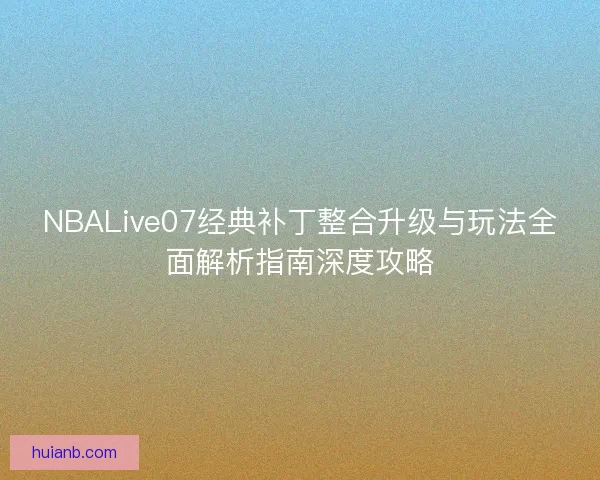 NBALive07经典补丁整合升级与玩法全面解析指南深度攻略