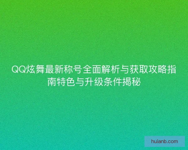 QQ炫舞最新称号全面解析与获取攻略指南特色与升级条件揭秘