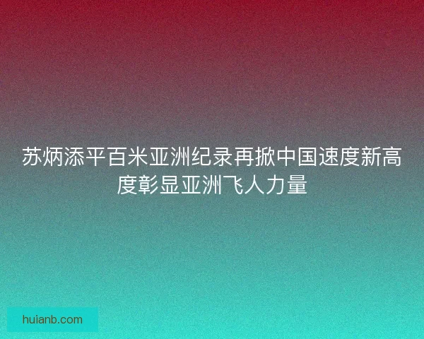 苏炳添平百米亚洲纪录再掀中国速度新高度彰显亚洲飞人力量