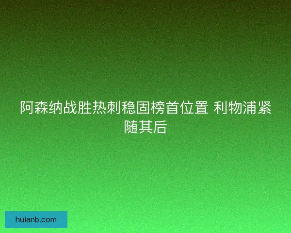 阿森纳战胜热刺稳固榜首位置 利物浦紧随其后