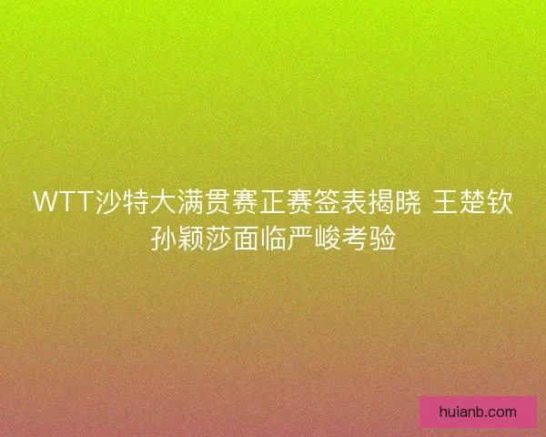 WTT沙特大满贯赛正赛签表揭晓 王楚钦孙颖莎面临严峻考验