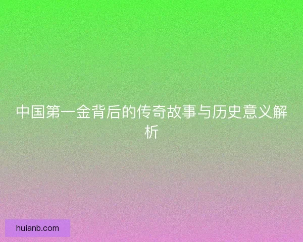 中国第一金背后的传奇故事与历史意义解析