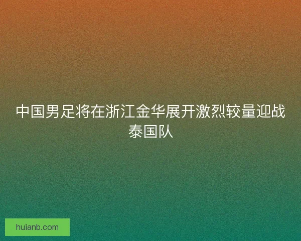 中国男足将在浙江金华展开激烈较量迎战泰国队