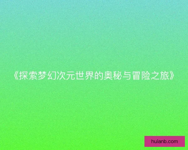 《探索梦幻次元世界的奥秘与冒险之旅》