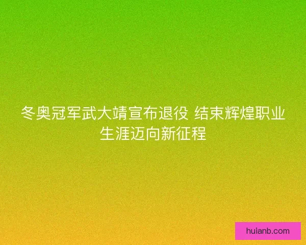 冬奥冠军武大靖宣布退役 结束辉煌职业生涯迈向新征程