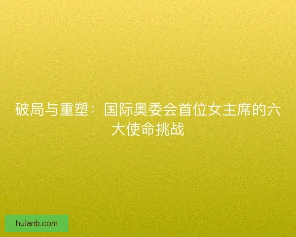 破局与重塑：国际奥委会首位女主席的六大使命挑战