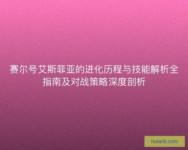 赛尔号艾斯菲亚的进化历程与技能解析全指南及对战策略深度剖析