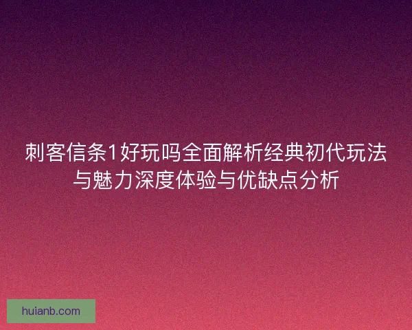 刺客信条1好玩吗全面解析经典初代玩法与魅力深度体验与优缺点分析